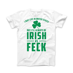 I May Live in United States But I'll always be IRISH as FECK Apparel - Love Family & Home